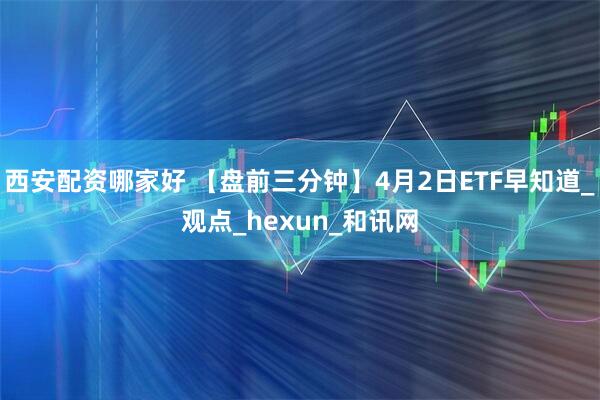 西安配资哪家好 【盘前三分钟】4月2日ETF早知道_观点_hexun_和讯网