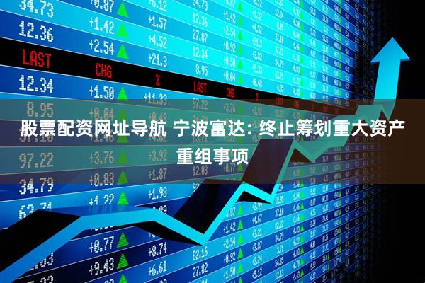股票配资网址导航 宁波富达: 终止筹划重大资产重组事项