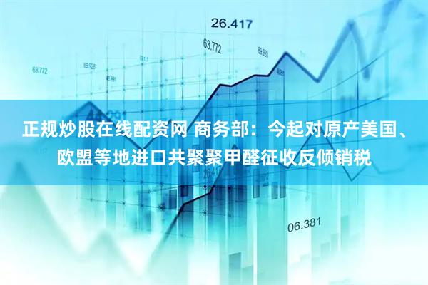 正规炒股在线配资网 商务部：今起对原产美国、欧盟等地进口共聚聚甲醛征收反倾销税