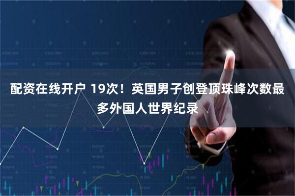 配资在线开户 19次！英国男子创登顶珠峰次数最多外国人世界纪录