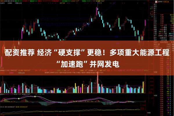 配资推荐 经济“硬支撑”更稳！多项重大能源工程“加速跑”并网发电