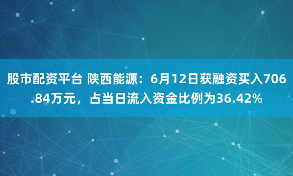 股市配资平台 陕西能源：6月12日获融资买入706.84万元，占当日流入资金比例为36.42%