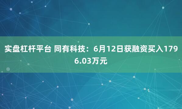 实盘杠杆平台 同有科技：6月12日获融资买入1796.03万元
