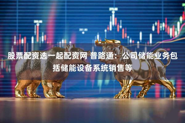 股票配资选一起配资网 普路通：公司储能业务包括储能设备系统销售等