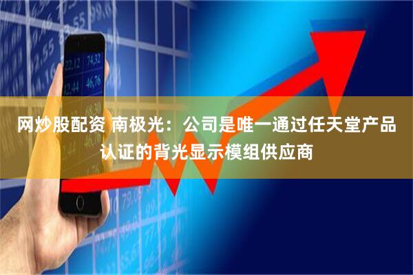 网炒股配资 南极光：公司是唯一通过任天堂产品认证的背光显示模组供应商