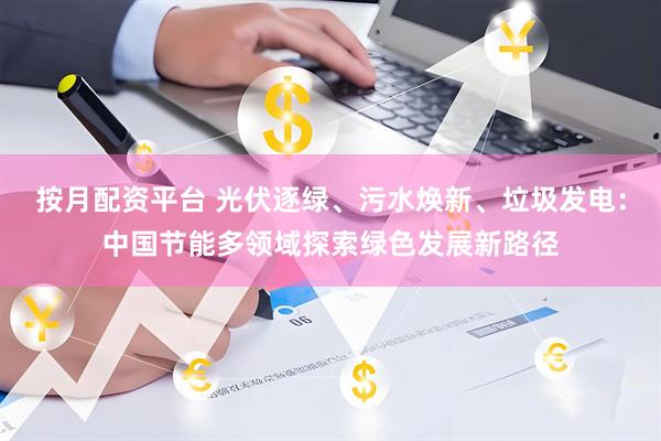 按月配资平台 光伏逐绿、污水焕新、垃圾发电：中国节能多领域探索绿色发展新路径