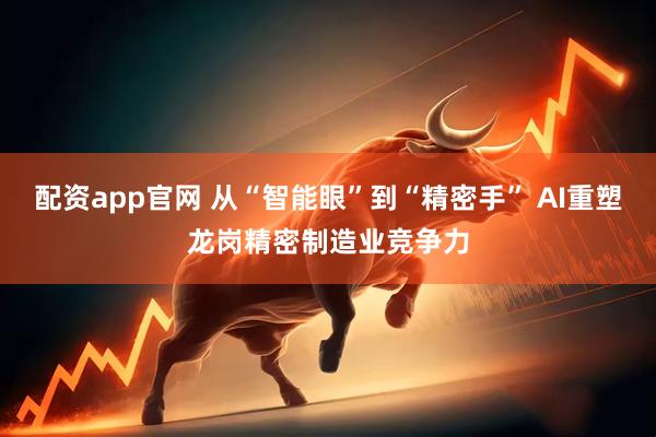 配资app官网 从“智能眼”到“精密手” AI重塑龙岗精密制造业竞争力