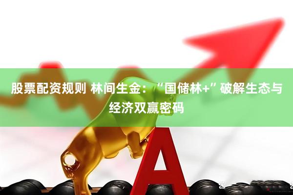 股票配资规则 林间生金：“国储林+”破解生态与经济双赢密码