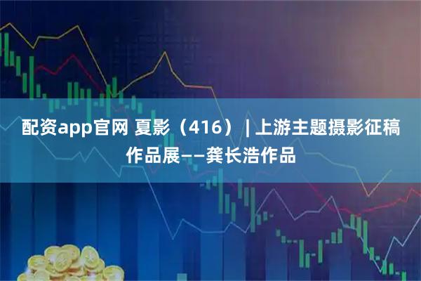 配资app官网 夏影（416） | 上游主题摄影征稿作品展——龚长浩作品