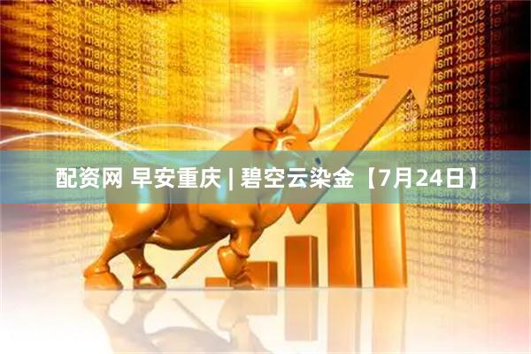 配资网 早安重庆 | 碧空云染金【7月24日】