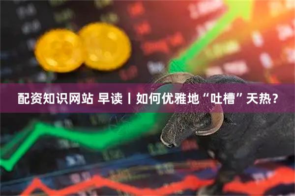 配资知识网站 早读丨如何优雅地“吐槽”天热？