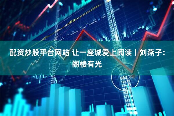 配资炒股平台网站 让一座城爱上阅读丨刘燕子：阁楼有光