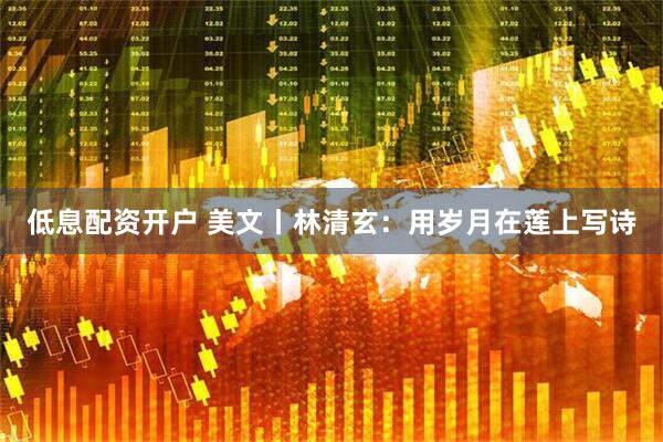 低息配资开户 美文丨林清玄：用岁月在莲上写诗