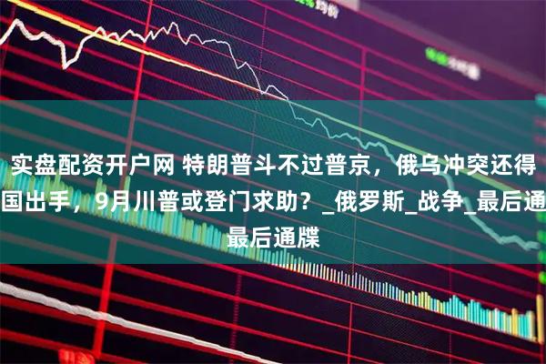 实盘配资开户网 特朗普斗不过普京，俄乌冲突还得中国出手，9月川普或登门求助？_俄罗斯_战争_最后通牒
