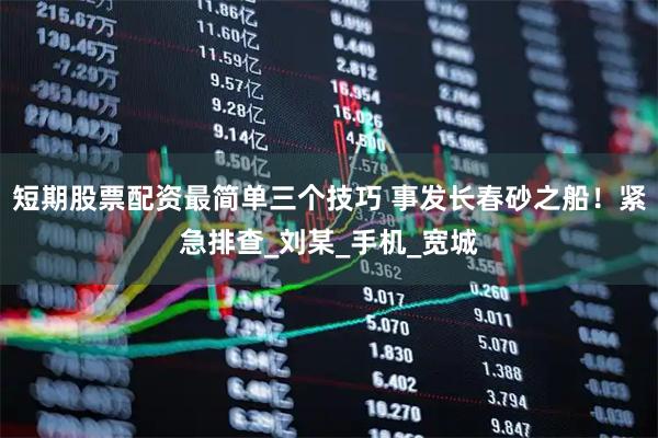 短期股票配资最简单三个技巧 事发长春砂之船！紧急排查_刘某_手机_宽城