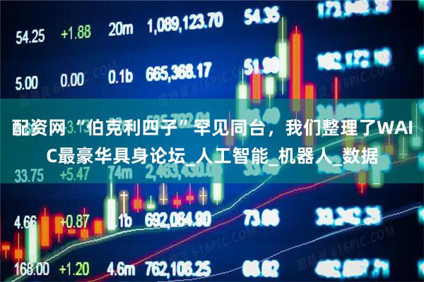 配资网 “伯克利四子”罕见同台，我们整理了WAIC最豪华具身论坛_人工智能_机器人_数据