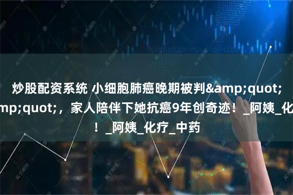 炒股配资系统 小细胞肺癌晚期被判"死刑"，家人陪伴下她抗癌9年创奇迹！_阿姨_化疗_中药
