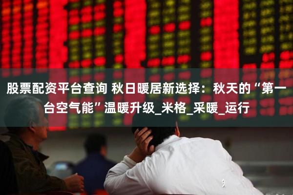 股票配资平台查询 秋日暖居新选择：秋天的“第一台空气能”温暖升级_米格_采暖_运行