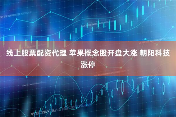 线上股票配资代理 苹果概念股开盘大涨 朝阳科技涨停