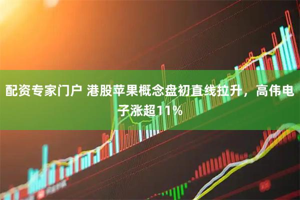 配资专家门户 港股苹果概念盘初直线拉升，高伟电子涨超11%
