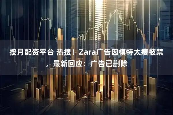 按月配资平台 热搜！Zara广告因模特太瘦被禁，最新回应：广告已删除