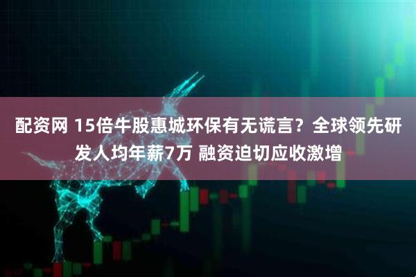 配资网 15倍牛股惠城环保有无谎言？全球领先研发人均年薪7万 融资迫切应收激增