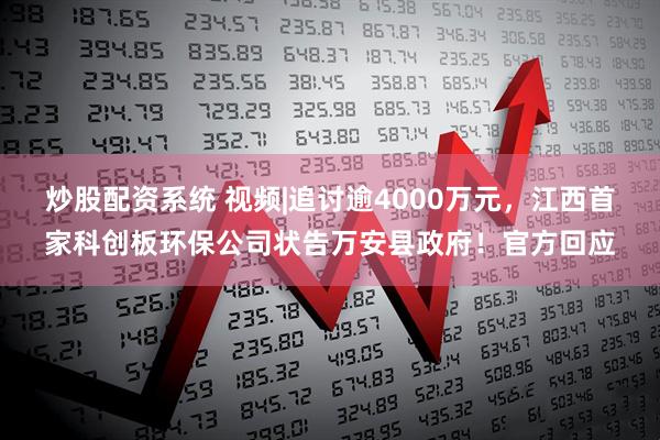炒股配资系统 视频|追讨逾4000万元，江西首家科创板环保公司状告万安县政府！官方回应
