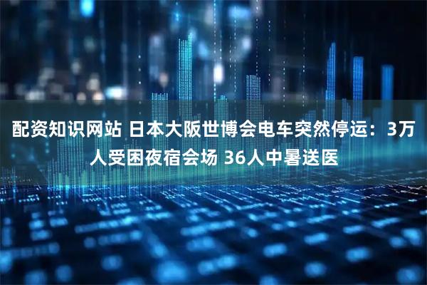 配资知识网站 日本大阪世博会电车突然停运：3万人受困夜宿会场 36人中暑送医