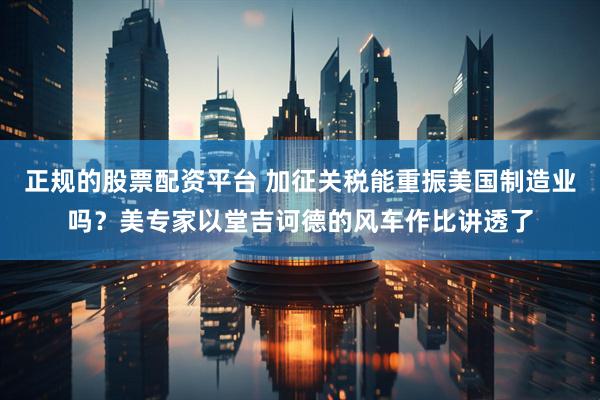 正规的股票配资平台 加征关税能重振美国制造业吗？美专家以堂吉诃德的风车作比讲透了