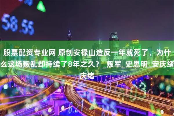 股票配资专业网 原创安禄山造反一年就死了，为什么这场叛乱却持续了8年之久？_叛军_史思明_安庆绪