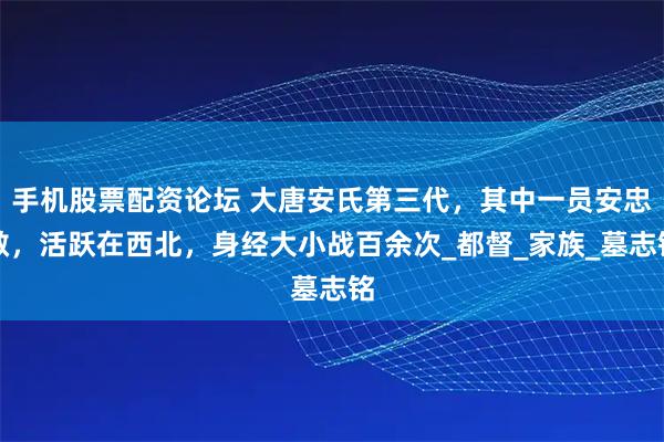 手机股票配资论坛 大唐安氏第三代，其中一员安忠敬，活跃在西北，身经大小战百余次_都督_家族_墓志铭