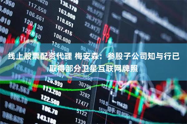 线上股票配资代理 梅安森：参股子公司知与行已取得部分卫星互联网牌照