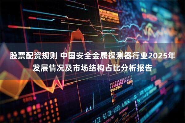 股票配资规则 中国安全金属探测器行业2025年发展情况及市场结构占比分析报告