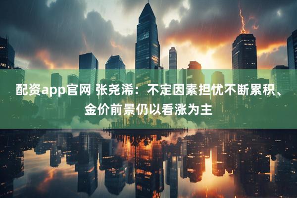 配资app官网 张尧浠：不定因素担忧不断累积、金价前景仍以看涨为主