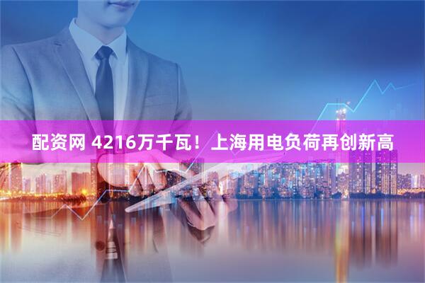 配资网 4216万千瓦！上海用电负荷再创新高
