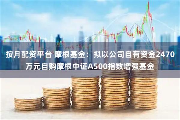 按月配资平台 摩根基金：拟以公司自有资金2470万元自购摩根中证A500指数增强基金