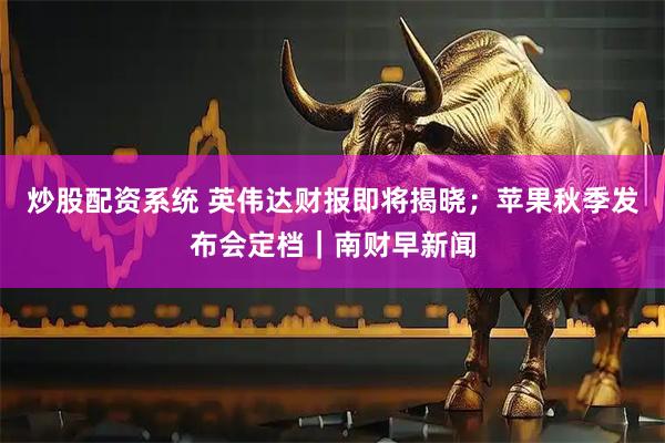 炒股配资系统 英伟达财报即将揭晓；苹果秋季发布会定档｜南财早新闻