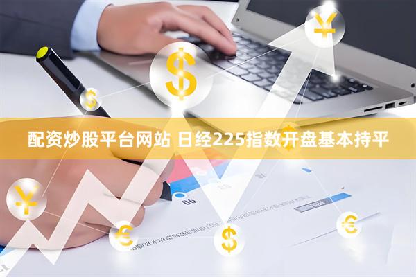 配资炒股平台网站 日经225指数开盘基本持平