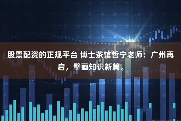 股票配资的正规平台 博士茶馆哲宁老师：广州再启，擘画知识新篇。