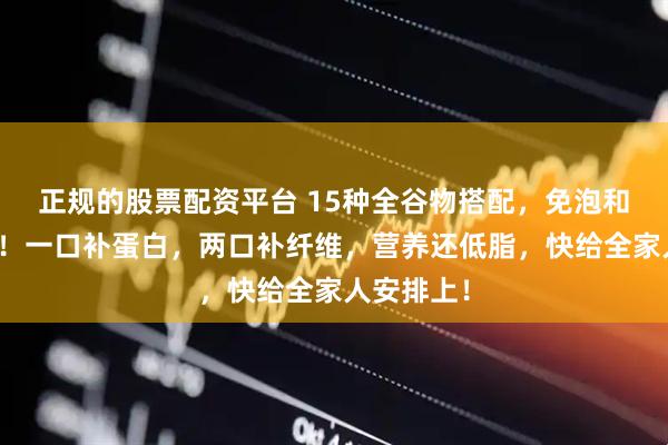 正规的股票配资平台 15种全谷物搭配，免泡和大米同熟！一口补蛋白，两口补纤维，营养还低脂，快给全家人安排上！