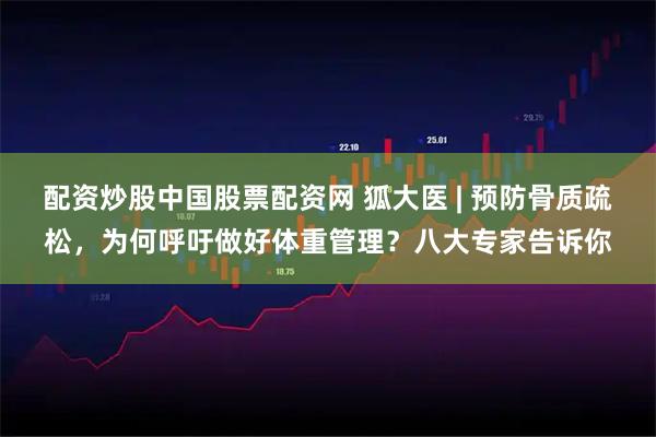 配资炒股中国股票配资网 狐大医 | 预防骨质疏松，为何呼吁做好体重管理？八大专家告诉你