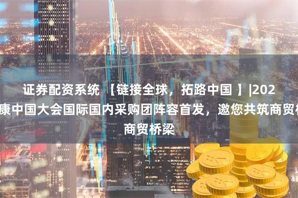 证券配资系统 【链接全球，拓路中国 】|2025健康中国大会国际国内采购团阵容首发，邀您共筑商贸桥梁