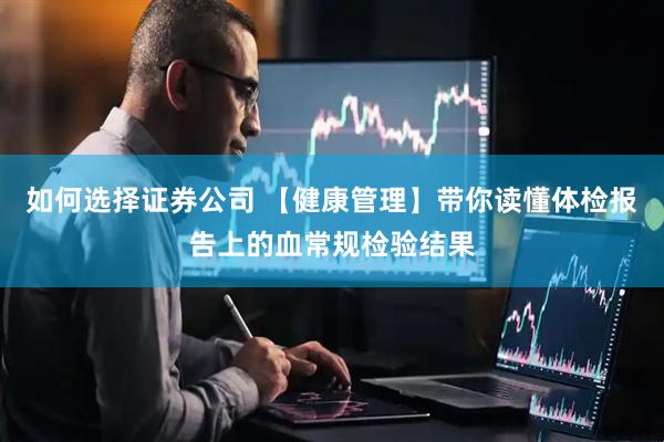 如何选择证券公司 【健康管理】带你读懂体检报告上的血常规检验结果