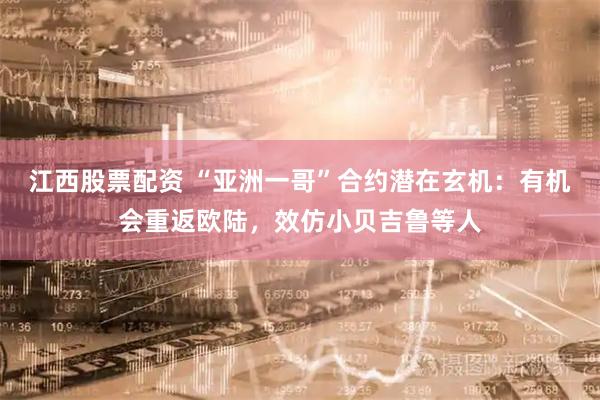 江西股票配资 “亚洲一哥”合约潜在玄机：有机会重返欧陆，效仿小贝吉鲁等人