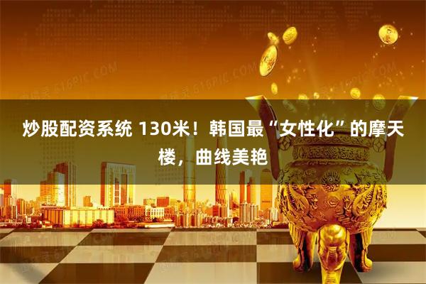 炒股配资系统 130米！韩国最“女性化”的摩天楼，曲线美艳