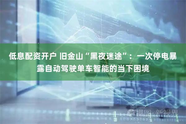 低息配资开户 旧金山“黑夜迷途”：一次停电暴露自动驾驶单车智能的当下困境