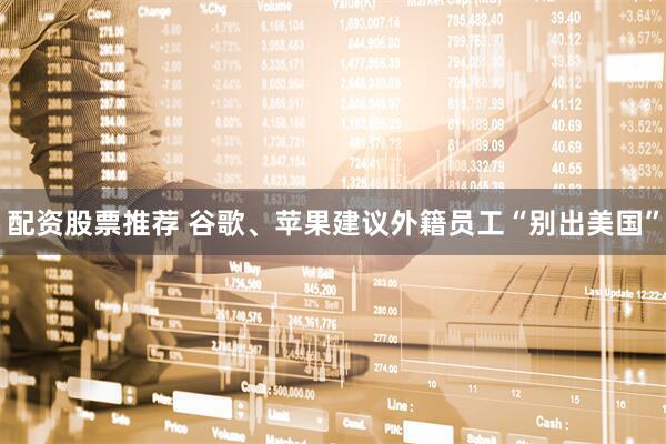 配资股票推荐 谷歌、苹果建议外籍员工“别出美国”