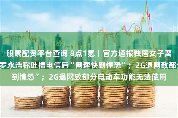 股票配资平台查询 8点1氪｜官方通报独居女子离世遗产“归公”进展；罗永浩称吐槽电信后“网速快到惶恐”；2G退网致部分电动车功能无法使用