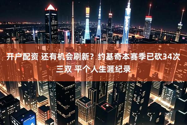 开户配资 还有机会刷新？约基奇本赛季已砍34次三双 平个人生涯纪录