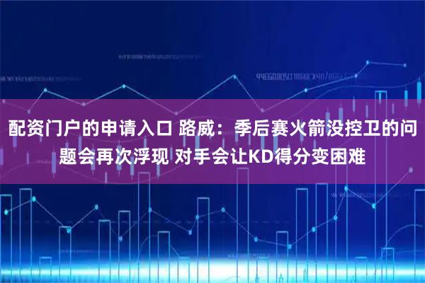 配资门户的申请入口 路威：季后赛火箭没控卫的问题会再次浮现 对手会让KD得分变困难